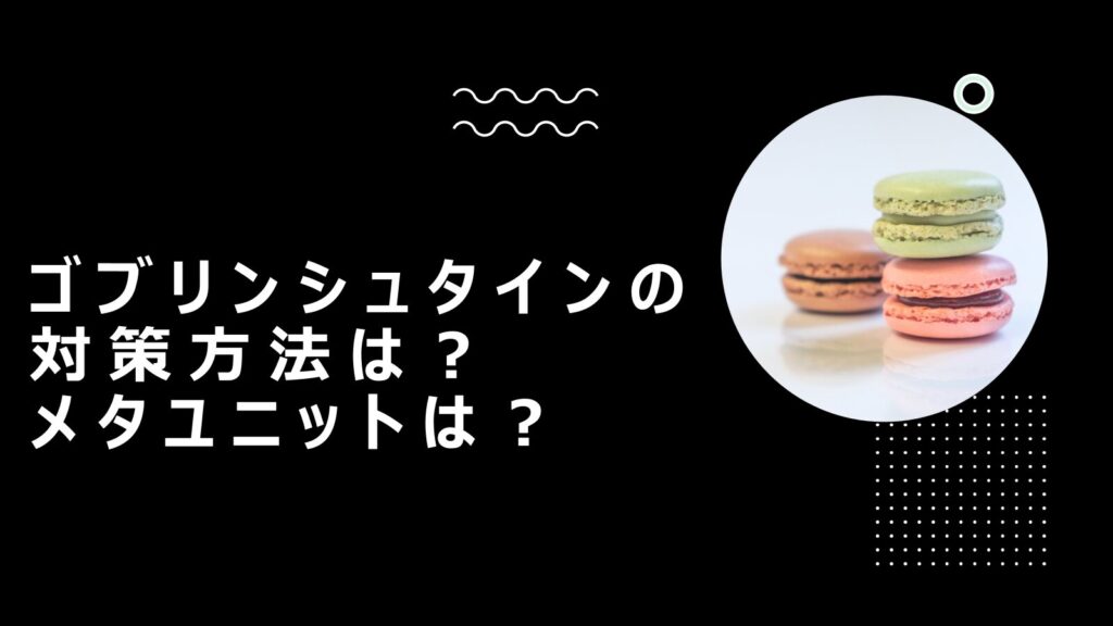 ゴブリンシュタインの対策方法は？メタユニットは？